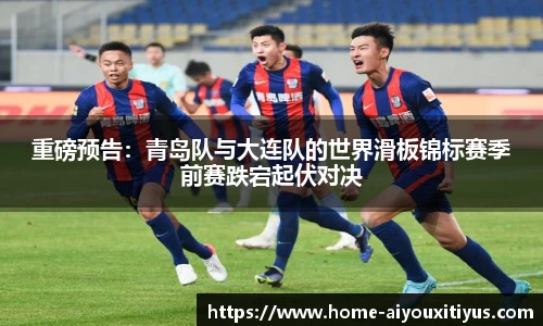 重磅预告：青岛队与大连队的世界滑板锦标赛季前赛跌宕起伏对决