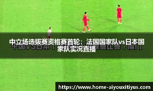 中立场选拔赛资格赛首轮：法国国家队vs日本国家队实况直播