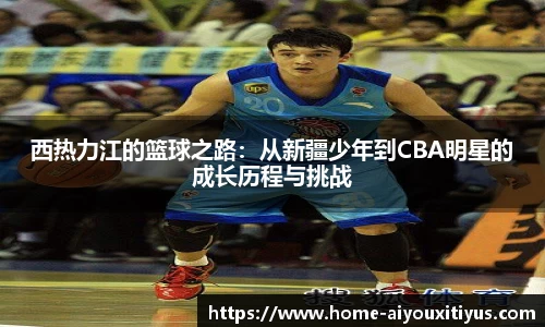 西热力江的篮球之路：从新疆少年到CBA明星的成长历程与挑战